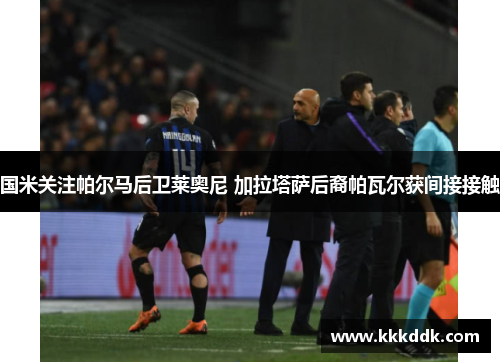 国米关注帕尔马后卫莱奥尼 加拉塔萨后裔帕瓦尔获间接接触